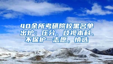 40余所考研院校黑名單出爐：壓分、歧視本科、不保護(hù)一志愿，慎選