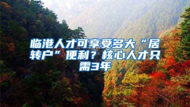 臨港人才可享受多大“居轉(zhuǎn)戶”便利？核心人才只需3年