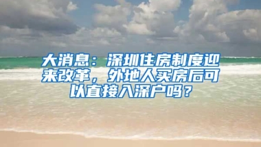 大消息：深圳住房制度迎來改革，外地人買房后可以直接入深戶嗎？