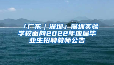 「廣東｜深圳」深圳實驗學校面向2022年應屆畢業(yè)生招聘教師公告