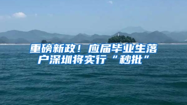 重磅新政！應(yīng)屆畢業(yè)生落戶深圳將實行“秒批”