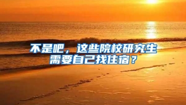 不是吧，這些院校研究生需要自己找住宿？