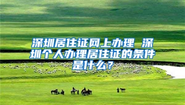 深圳居住證網(wǎng)上辦理 深圳個(gè)人辦理居住證的條件是什么？