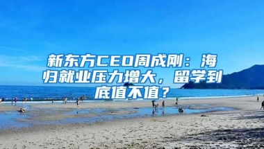 新東方CEO周成剛：海歸就業(yè)壓力增大，留學(xué)到底值不值？