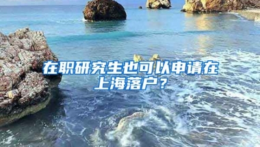 在職研究生也可以申請在上海落戶？