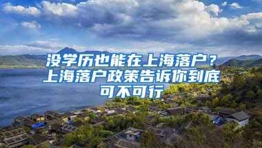 沒學(xué)歷也能在上海落戶？上海落戶政策告訴你到底可不可行