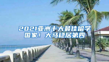 2021亞洲十大最佳留學(xué)國家！大馬穩(wěn)居第四