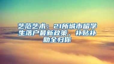 藝范藝術(shù)：21所城市留學(xué)生落戶最新政策，補(bǔ)貼補(bǔ)助全歸你