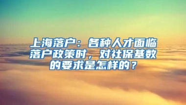 上海落戶：各種人才面臨落戶政策時(shí)，對社?；鶖?shù)的要求是怎樣的？