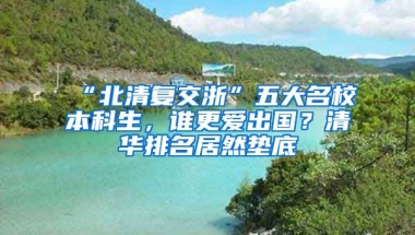 “北清復交浙”五大名校本科生，誰更愛出國？清華排名居然墊底