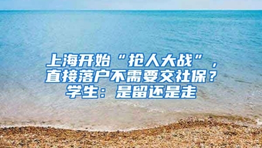 上海開始“搶人大戰(zhàn)”，直接落戶不需要交社保？學(xué)生：是留還是走