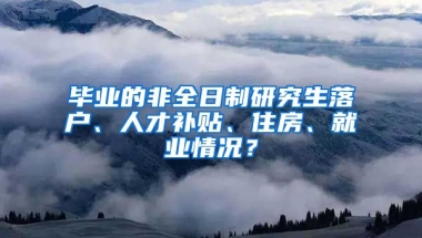 畢業(yè)的非全日制研究生落戶、人才補貼、住房、就業(yè)情況？