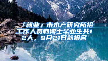 「就業(yè)」市水產(chǎn)研究所招工作人員和博士畢業(yè)生共12人，9月21日前報名