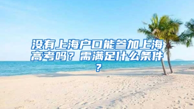 沒(méi)有上海戶口能參加上海高考嗎？需滿足什么條件？