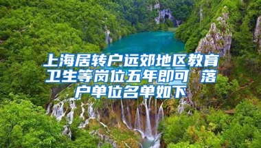 上海居轉(zhuǎn)戶遠郊地區(qū)教育衛(wèi)生等崗位五年即可 落戶單位名單如下