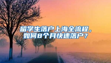 留學(xué)生落戶上海全流程，如何8個月快速落戶？