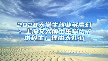 2020大學(xué)生就業(yè)多魔幻？上海交大博士生輸給了本科生！理由太扎心