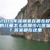 2019年深圳非在園在校的兒童怎么參加少兒醫(yī)保？答案都在這里