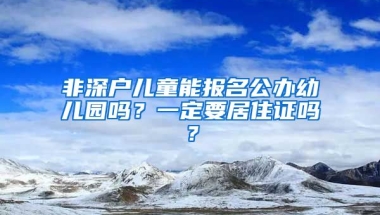 非深戶兒童能報名公辦幼兒園嗎？一定要居住證嗎？