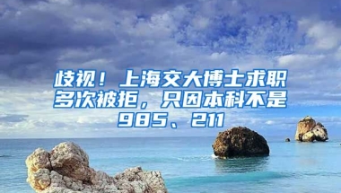 歧視！上海交大博士求職多次被拒，只因本科不是985、211