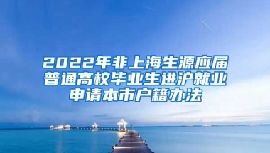 2022年非上海生源應(yīng)屆普通高校畢業(yè)生進(jìn)滬就業(yè)申請(qǐng)本市戶籍辦法