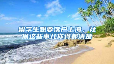 留學(xué)生想要落戶上海，社保這些事兒你得都清楚