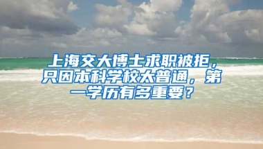 上海交大博士求職被拒，只因本科學(xué)校太普通，第一學(xué)歷有多重要？