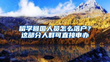 留學回國人員怎么落戶？這部分人群可直接申辦