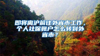 即將離滬前往外省市工作，個(gè)人社保賬戶怎么轉(zhuǎn)到外省市？