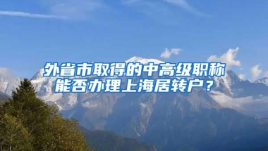 外省市取得的中高級職稱能否辦理上海居轉戶？