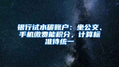 銀行試水碳賬戶：坐公交、手機(jī)繳費(fèi)能積分，計(jì)算標(biāo)準(zhǔn)待統(tǒng)一