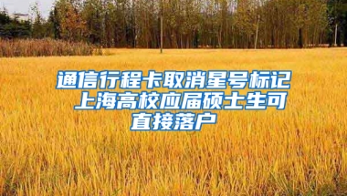 通信行程卡取消星號標(biāo)記 上海高校應(yīng)屆碩士生可直接落戶