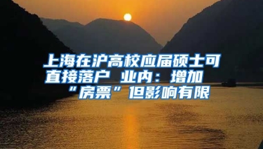 上海在滬高校應(yīng)屆碩士可直接落戶 業(yè)內(nèi)：增加“房票”但影響有限