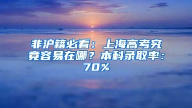 非滬籍必看：上海高考究竟容易在哪？本科錄取率：70%