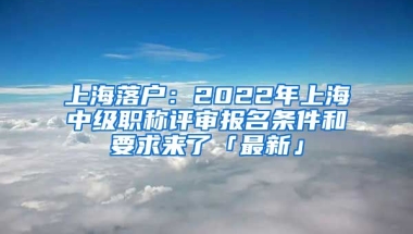 上海落戶：2022年上海中級(jí)職稱評(píng)審報(bào)名條件和要求來了「最新」