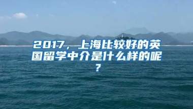 2017，上海比較好的英國留學(xué)中介是什么樣的呢？