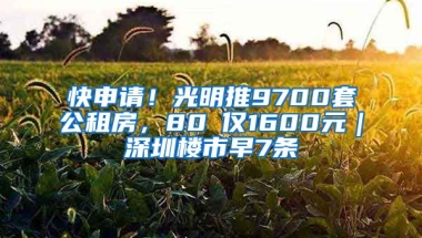 快申請！光明推9700套公租房，80㎡僅1600元｜深圳樓市早7條