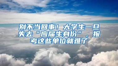 別不當(dāng)回事！大學(xué)生一旦失去“應(yīng)屆生身份”，報考這些單位就難了