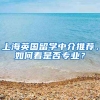 上海英國(guó)留學(xué)中介推薦，如何看是否專業(yè)？