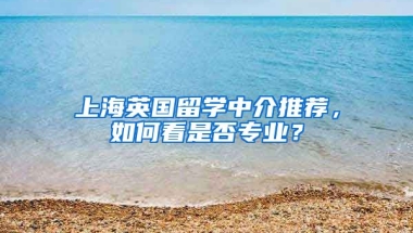 上海英國留學(xué)中介推薦，如何看是否專業(yè)？