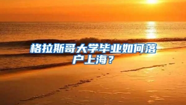 格拉斯哥大學畢業(yè)如何落戶上海？