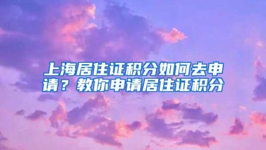 上海居住證積分如何去申請(qǐng)？教你申請(qǐng)居住證積分