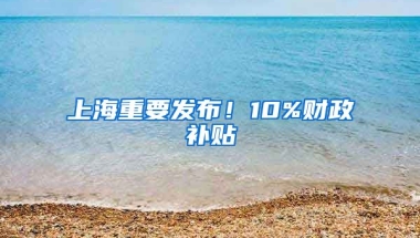 上海重要發(fā)布！10%財(cái)政補(bǔ)貼