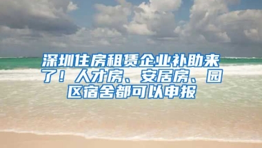 深圳住房租賃企業(yè)補(bǔ)助來了！人才房、安居房、園區(qū)宿舍都可以申報