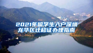 2021年留學生入戶深圳龍華區(qū)遷移證辦理指南