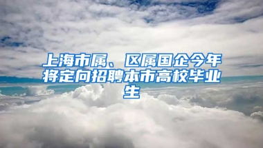 上海市屬、區(qū)屬國企今年將定向招聘本市高校畢業(yè)生