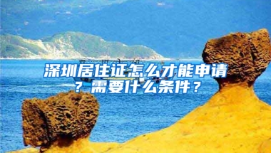 深圳居住證怎么才能申請？需要什么條件？