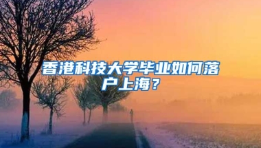 香港科技大學畢業(yè)如何落戶上海？