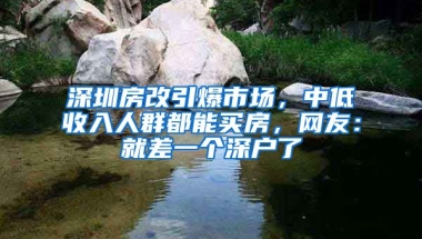 深圳房改引爆市場，中低收入人群都能買房，網(wǎng)友：就差一個深戶了