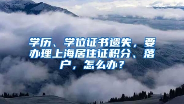 學歷、學位證書遺失，要辦理上海居住證積分、落戶，怎么辦？